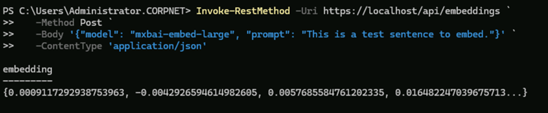 Invoke-RestMethod -Uri https://localhost/api/embeddings `
-Method Post `
-Body '{"model": "mxbai-embed-large", "prompt": "This is a test sentence to embed."}' `
-ContentType 'application/json'